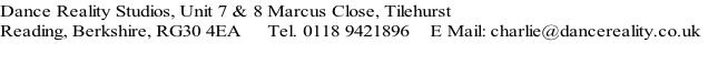 Dance Reality Studios, Unit 7 & 8 Marcus Close, Tilehurst
Reading, Berkshire, RG30 4EA     Tel. 0118 9421896    E Mail: charlie@dancereality.co.uk
